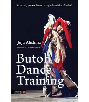 Butoh Dance Training: Secrets of Japanese Dance Through the Alishina Method
