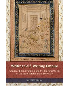 Writing Self, Writing Empire: Chandar Bhan Brahman and the Cultural World of the Indo-Persian State Secretary