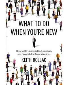 What to Do When You’re New: How to Be Comfortable, Confident, and Successful in New Situations