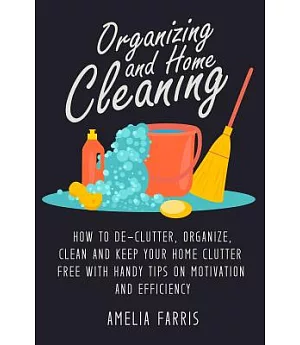 Organizing and Home Cleaning: How to De-clutter, Organize, Clean and Keep Your Home Clutter Free With Handy Tips on Motivation a