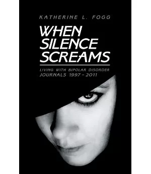 When Silence Screams: Living With Bipolar Disorder-journals 1997 - 2011