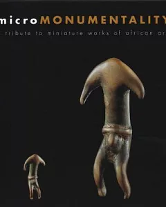Micromonumentality / Micromonumentalite: A Tribute to Miniature Works of African Art / L’eloge Du Minuscule Dans L’art Africain