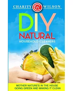 Diy Natural Household Cleaners: Mother Nature’s in the House Going Green and Making It Clean