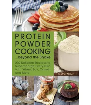 Protein Powder Cooking... Beyond the Shake: 200 Delicious Recipes to Supercharge Every Dish With Whey, Soy, Casein and More
