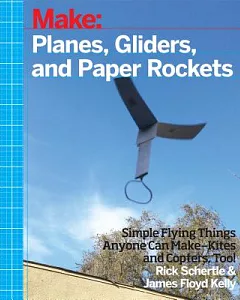 Planes, Gliders, and Paper Rockets: Simple Flying Things Anyone Can Make-Kites and Copters, Too!