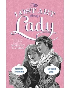 Lost Art of Being a Lady: A Victorian Self-help Guide for Modern Women