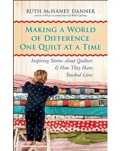 Making a World of Difference One Quilt at a Time: Inspiring Stories About Quilters & How They Have Touched Lives