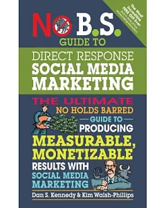 No B.S. Guide to Direct Response Social Media Marketing: The Ultimate No Holds Barred Guide to Producing Measurable, Monetizable