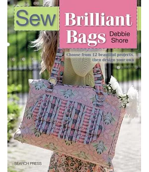 Sew Brilliant Bags: Choose from 12 Beautiful Projects, Then Design Your Own