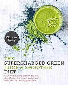 The Supercharged Green Juice & Smoothie Diet: Over 100 Recipes to Boost Weight Loss, Detoxification and Energy Using Green Veget