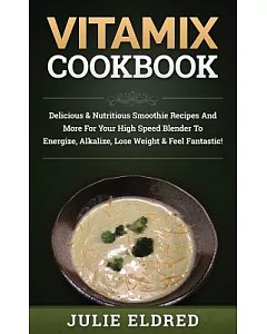 Vitamix Cookbook: Delicious & Nutritious Smoothie Recipes and More for Your High Speed Blender to Energize, Alkalize, Lost Weigh