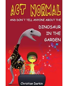 Act Normal and Don’t Tell Anyone About the Dinosaur in the Garden