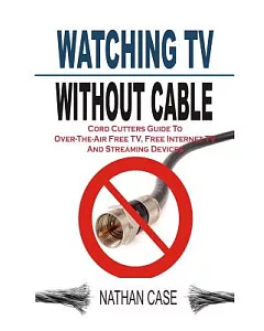 Watching TV Without Cable: Cord Cutters Guide to Over-the-Air Free TV, Free Internet TV and Streaming Devices