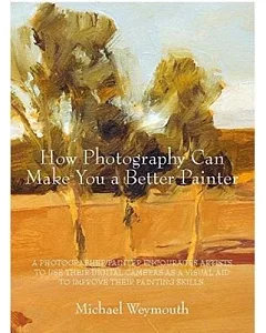 How Photography Can Make You a Better Painter: A Photographer/Painter Encourages Artists to Use Their Digital Cameras As a Visua