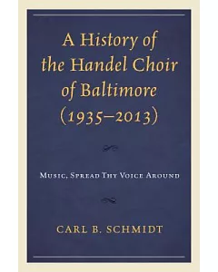 A History of the Handel Choir of baltimore 1935-2013: Music, Spread Thy Voice Around