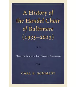 A History of the Handel Choir of Baltimore 1935-2013: Music, Spread Thy Voice Around