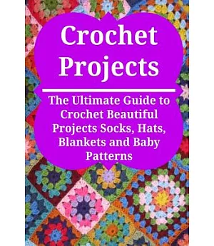Crochet Projects: The Ultimate Guide to Crochet Beautiful Projects Socks, Hats, Blankets and Baby Patterns
