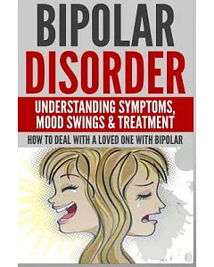 Bipolar Disorder: Understanding Symptoms, Mood Swings & Treatment: How to Deal with a Loved One with Bipolar
