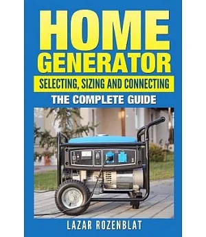 Home Generator: Selecting, Sizing and Connecting; the Complete Guide