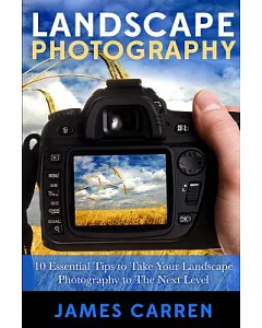 Landscape Photography: 10 Essential Tips to Take Your Landscape Photography to the Next Level