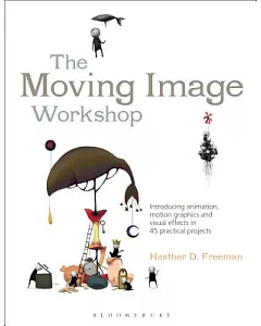 The Moving Image Workshop: Introducing Animation, Motion Graphics and Visual Effects in 45 Practical Projects