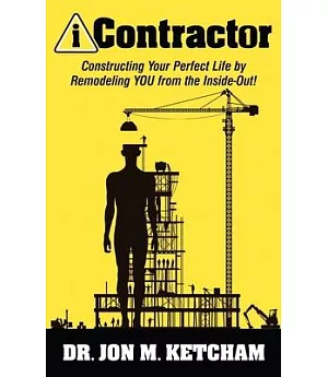Icontractor 1: Constructing Your Perfect Life by Remodeling You from the Inside-Out!