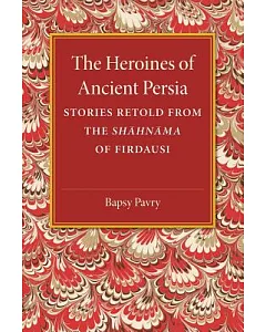 The Heroines of Ancient Persia: Stories Retold From The Shahnama Of Firdausi