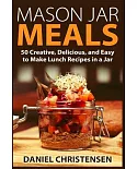 Mason Jar Meals: 50 Creative, Delicious, and Easy to Make Lunch Recipes in a Jar