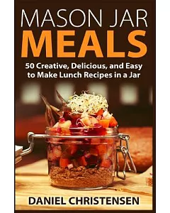 Mason Jar Meals: 50 Creative, Delicious, and Easy to Make Lunch Recipes in a Jar