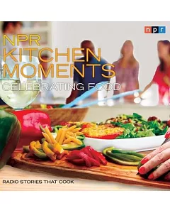 NPR Kitchen Moments Celebrating Food: Radio Stories That Cook