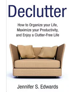 Declutter: How to Organize Your Life, Maximize your Productivity, and Enjoy a Clutter-Free Life