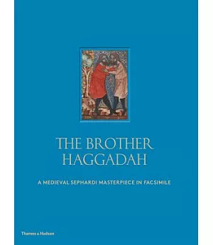 The Brother Haggadah: A Medieval Sephardi Masterpiece in Facsimile: An Illuminated Passover Compendium from Mid-Fourteenth-Centu