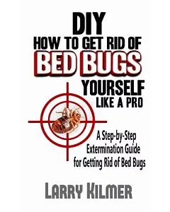 DIY How to Get Rid of Bed Bugs Yourself Like a Pro: A Step-by-Step Extermination Guide for Getting Rid of Bed Bugs