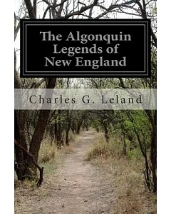 The Algonquin Legends of New England: Or Myths and Folk Lore of the Micmac, Passamaquoddy, and Penobscot Tribes