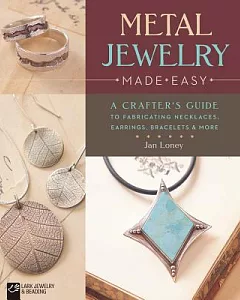 Metal Jewelry Made Easy: A Crafter’s Guide to Fabricating Necklaces, Earrings, Bracelets & More