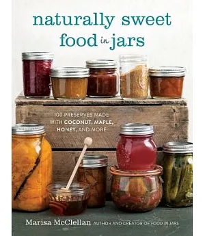 Naturally Sweet Food in Jars: 100 Preserves Made With Coconut, Maple, Honey, and More