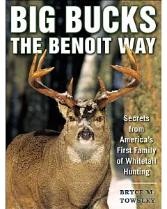 Big Bucks the Benoit Way: Secrets from America’s First Family of Whitetail Hunting