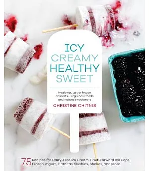 Icy, Creamy, Healthy, Sweet: 75 Recipes for Dairy-Free Ice Cream, Fruit-Forward Ice Pops, Frozen Yogurt, Granitas, Slushies, Sha