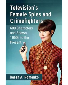 Television’s Female Spies and Crimefighters: 600 Characters and Shows, 1950s to the Present