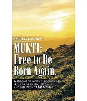 Mukti Free to Be Born Again: Partitions of Indian Subcontinent, Islamism, Hinduism, Leftism, and Liberation of the Faithful