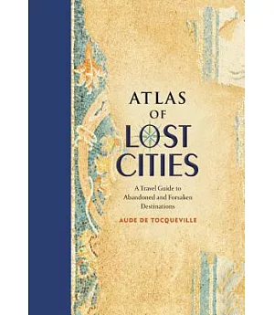 Atlas of Lost Cities: A Travel Guide to Abandoned and Forsaken Destinations