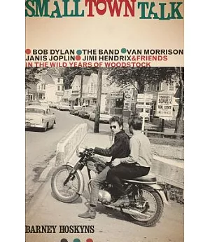 Small Town Talk: Bob Dylan, the Band, Van Morrison, Janis Joplin, Jimi Hendrix & Friends in the Wild Years of Woodstock