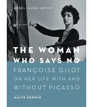 The Woman Who Says No: Francoise Gilot on Her Life With and Without Picasso: Rebel, Muse, Artist