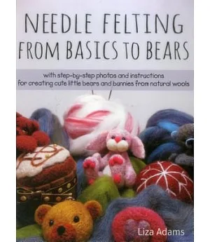 Needle Felting from Basics to Bears: With Step-by-Step Photos and Instructions for Creating Cute Little Bears and Bunnies from N
