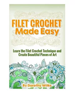 Filet Crochet Made Easy: Learn the Filet Crochet Technique and Create Beautiful Pieces of Art