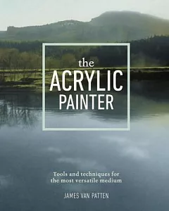The Acrylic Painter: Tools and Techniques for the Most Versatile Medium