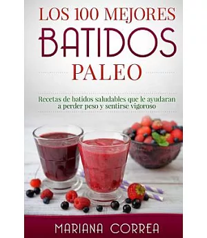 Los 100 mejores batidos Paleo/ The top 100 Paleo Smoothies: Recetas de batidos saludables que le ayudarán a perder peso y sentir