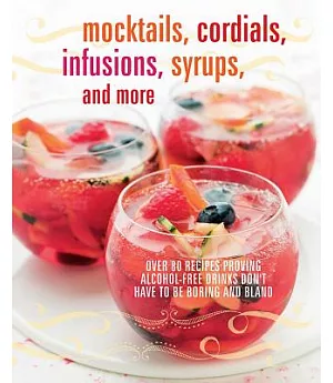 Mocktails, Cordials, Infusions, Syrups, and More: Over 80 Recipes Proving Alcohol-Free Drinks Don’t Have to be Boring and Bland