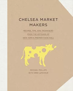 Chelsea Market Makers: Recipes, Tips, and Techniques from the Artisans of New York’s Premier Food Hall