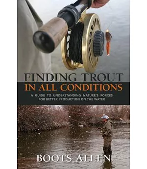 Finding Trout in All Conditions: A Guide to Understanding Nature’s Forces for Better Production on the Water